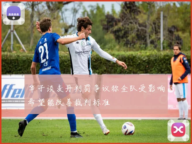 华子谈麦丹判罚争议称全队受影响希望能改善裁判标准