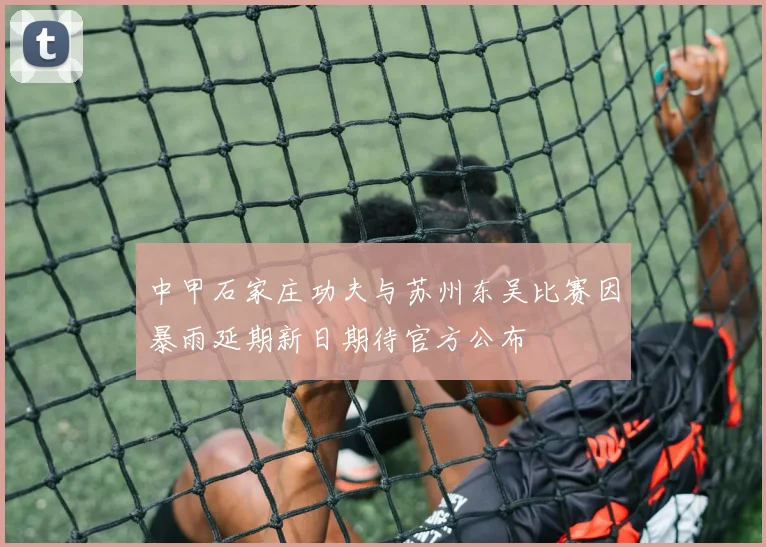 中甲石家庄功夫与苏州东吴比赛因暴雨延期新日期待官方公布