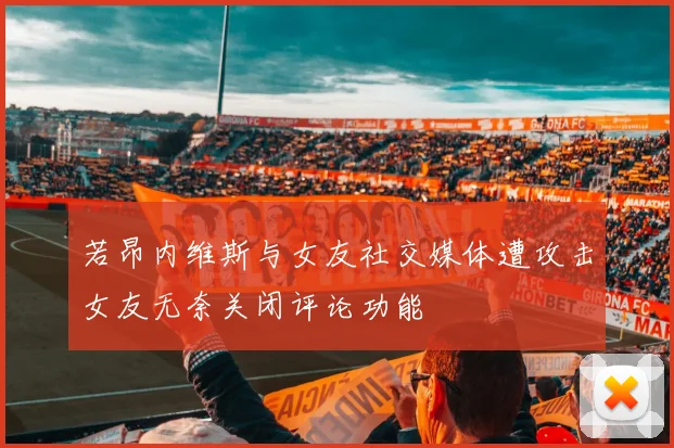 若昂内维斯与女友社交媒体遭攻击女友无奈关闭评论功能