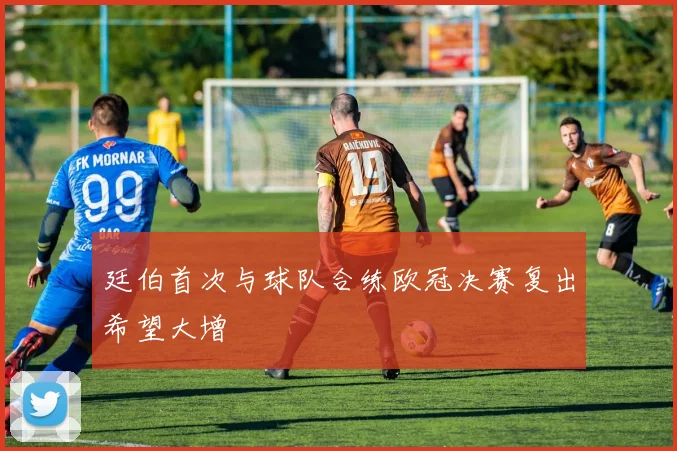 廷伯首次与球队合练欧冠决赛复出希望大增