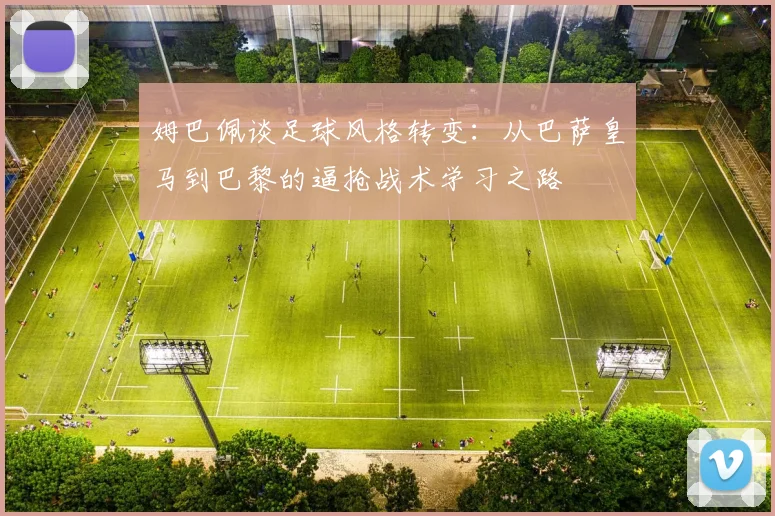 姆巴佩谈足球风格转变：从巴萨皇马到巴黎的逼抢战术学习之路