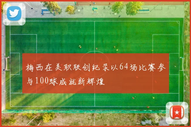 梅西在美职联创纪录以64场比赛参与100球成就新辉煌
