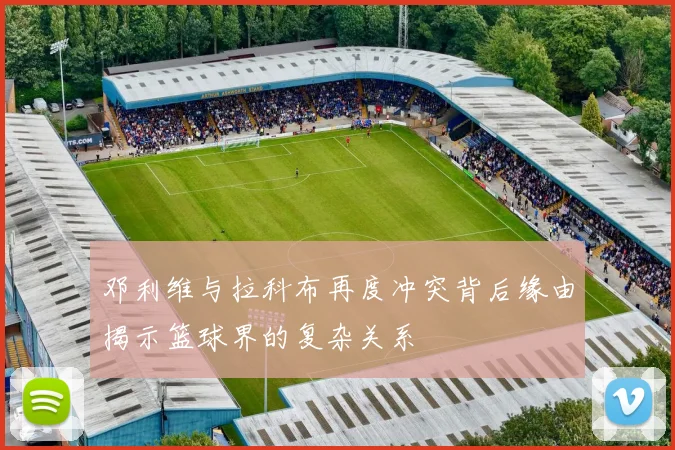邓利维与拉科布再度冲突背后缘由揭示篮球界的复杂关系