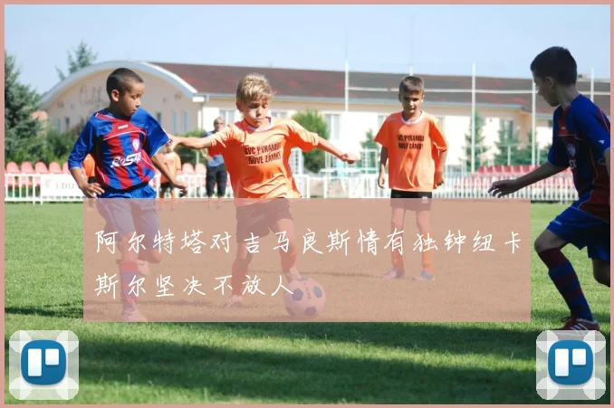 阿尔特塔对吉马良斯情有独钟纽卡斯尔坚决不放人