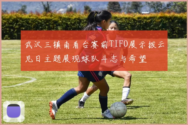 武汉三镇南看台赛前TIFO展示拨云见日主题展现球队斗志与希望