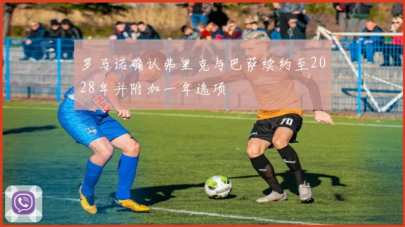 罗马诺确认弗里克与巴萨续约至2028年并附加一年选项