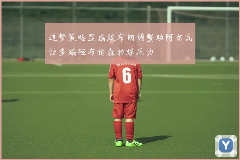 追梦策略显成效布朗调整助阿尔瓦拉多减轻布伦森控球压力